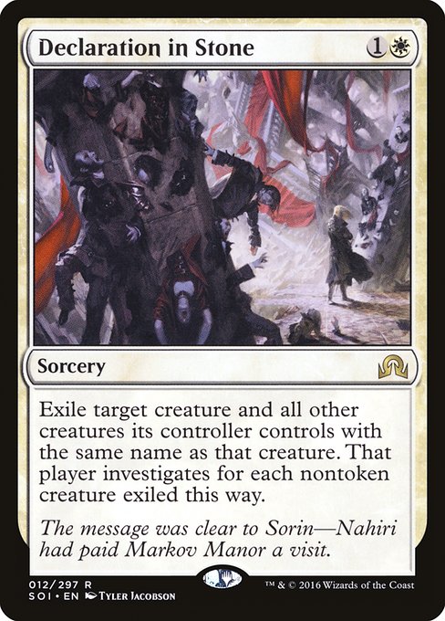 Declaration in Stone
Sorcery
Exile target creature and all other creatures its controller controls with the same name as that creature. That player investigates for each nontoken creature exiled this way.