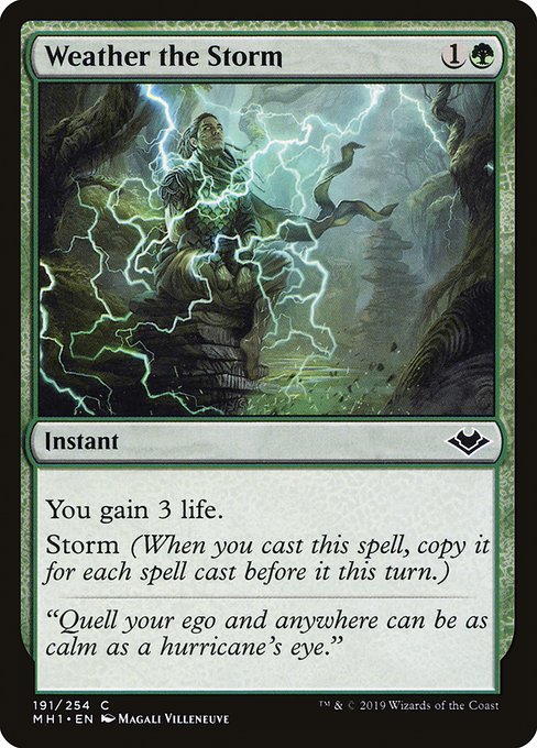 Weather the Storm
Instant
You gain 3 life.
Storm (When you cast this spell, copy it for each spell cast before it this turn.)