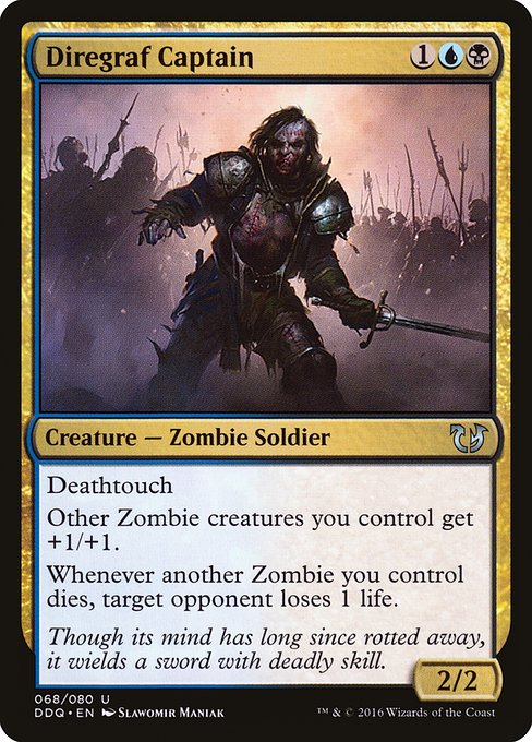 Diregraf Captain
Creature — Zombie Soldier
Deathtouch
Other Zombie creatures you control get +1/+1.
Whenever another Zombie you control dies, target opponent loses 1 life.
2/2