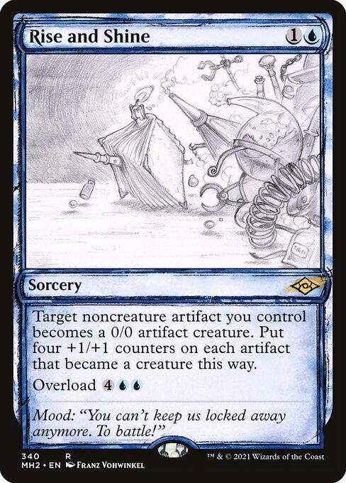Rise and Shine
Sorcery
Target noncreature artifact you control becomes a 0/0 artifact creature. Put four +1/+1 counters on each artifact that became a creature this way.
Overload {4}{U}{U} (You may cast this spell for its overload cost. If you do, change "target" in its text to "each.")