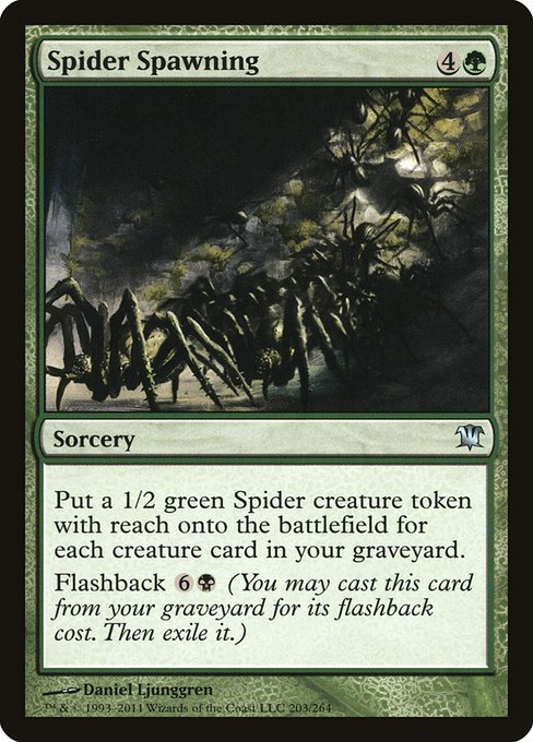 Spider Spawning
Sorcery
Create a 1/2 green Spider creature token with reach for each creature card in your graveyard.
Flashback {6}{B} (You may cast this card from your graveyard for its flashback cost. Then exile it.)