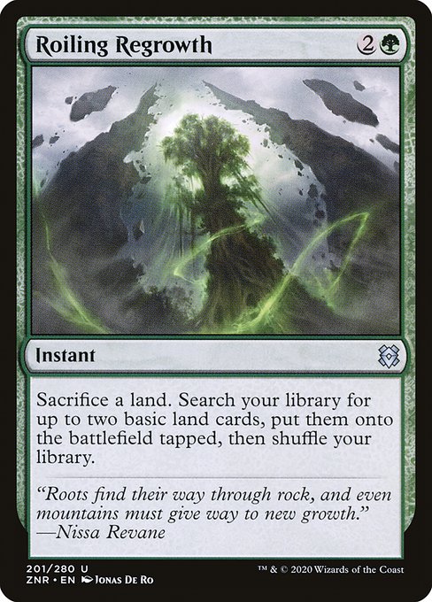 Roiling Regrowth
Instant
Sacrifice a land. Search your library for up to two basic land cards, put them onto the battlefield tapped, then shuffle.