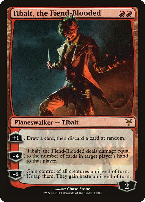 Tibalt, the Fiend-Blooded
Legendary Planeswalker — Tibalt
+1: Draw a card, then discard a card at random.
−4: Tibalt deals damage equal to the number of cards in target player's hand to that player.
−6: Gain control of all creatures until end of turn. Untap them. They gain haste until end of turn.