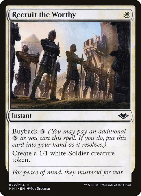 Recruit the Worthy
Instant
Buyback {3} (You may pay an additional {3} as you cast this spell. If you do, put this card into your hand as it resolves.)
Create a 1/1 white Soldier creature token.