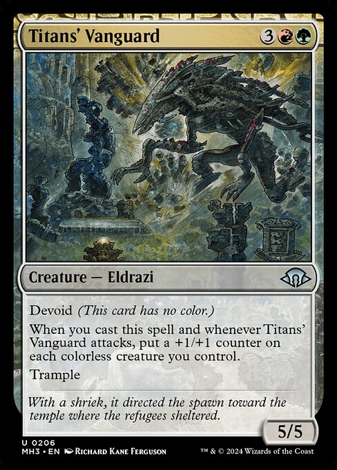 Titans' Vanguard
Creature — Eldrazi
Devoid (This card has no color.)
When you cast this spell and whenever this creature attacks, put a +1/+1 counter on each colorless creature you control.
Trample
5/5