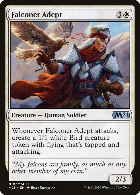 Falconer Adept
Creature — Human Soldier
Whenever this creature attacks, create a 1/1 white Bird creature token with flying that's tapped and attacking.
2/3