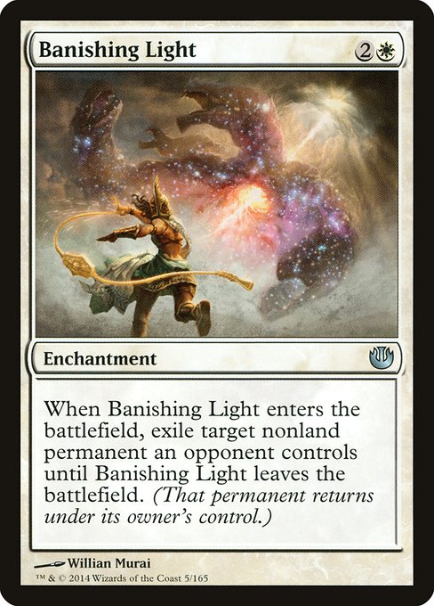 Banishing Light
Enchantment
When this enchantment enters, exile target nonland permanent an opponent controls until this enchantment leaves the battlefield.