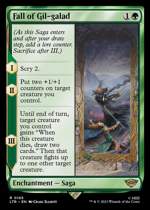 Fall of Gil-galad
Enchantment — Saga
(As this Saga enters and after your draw step, add a lore counter. Sacrifice after III.)
I — Scry 2.
II — Put two +1/+1 counters on target creature you control.
III — Until end of turn, target creature you control gains "When this creature dies, draw two cards." Then that creature fights up to one other target creature.