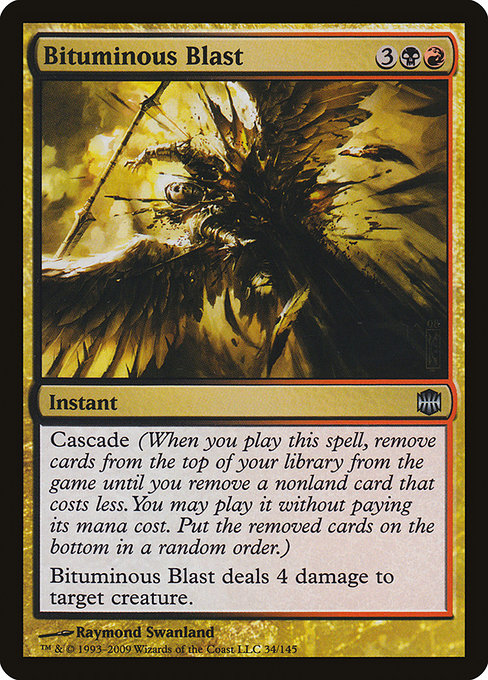 Bituminous Blast
Instant
Cascade (When you cast this spell, exile cards from the top of your library until you exile a nonland card that costs less. You may cast it without paying its mana cost. Put the exiled cards on the bottom in a random order.)
Bituminous Blast deals 4 damage to target creature.