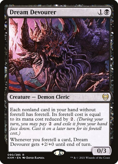 Dream Devourer
Creature — Demon Cleric
Each nonland card in your hand without foretell has foretell. Its foretell cost is equal to its mana cost reduced by {2}. (During your turn, you may pay {2} and exile it from your hand face down. Cast it on a later turn for its foretell cost.)
Whenever you foretell a card, this creature gets +2/+0 until end of turn.
0/3