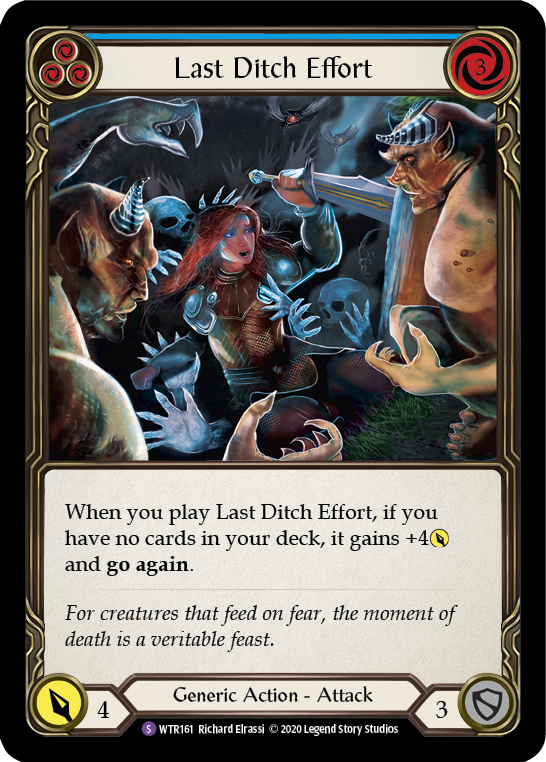 Pitch:
3
Last Ditch Effort

Cost:
3

When you play Last Ditch Effort, if you have no cards in your deck, it gains +4{p} and go again.

Power:
4
Generic Action - Attack

Defense:
3
