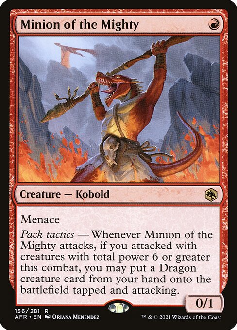 Minion of the Mighty
Creature — Kobold
Menace
Pack tactics — Whenever this creature attacks, if you attacked with creatures with total power 6 or greater this combat, you may put a Dragon creature card from your hand onto the battlefield tapped and attacking.
0/1
