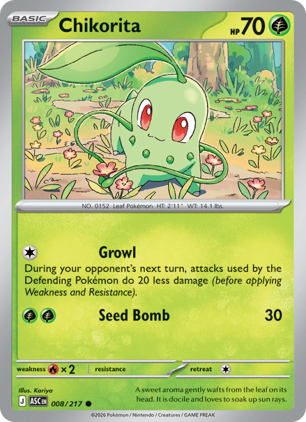 Chikorita
Basic
Type: Grass
HP: 70
Growl: During your opponent's next turn, attacks used by the Defending Pokémon do 20 less damage (before applying Weakness and Resistance).
Seed Bomb — 30
Retreat: 1
