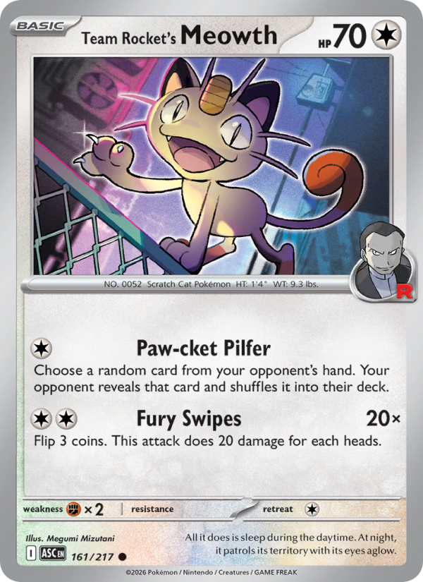 Team Rocket's Meowth
Basic
Type: Colorless
HP: 70
Paw-cket Pilfer: Choose a random card from your opponent's hand. Your opponent reveals that card and shuffles it into their deck.
Fury Swipes — 20×: Flip 3 coins. This attack does 20 damage for each heads.
Retreat: 1