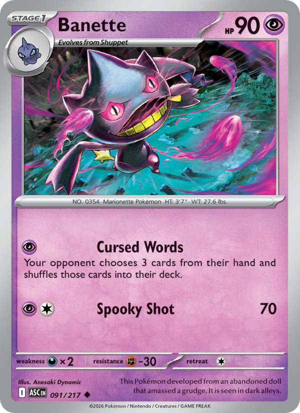 Banette
Stage1
Type: Psychic
HP: 90
Cursed Words: Your opponent chooses 3 cards from their hand and shuffles those cards into their deck.
Spooky Shot — 70
Retreat: 1
