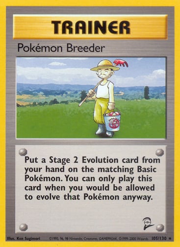 Pokemon Breeder 
Base Set 2 
Product Details
Card Number / Rarity:105/130 / Rare
Card Type / HP / Stage:Trainer / /
Card Text:Put a Stage 2 Evolution card from your hand on the matching Basic Pokémon. You can only play this card when you would be allowed to evolve that Pokémon anyway.