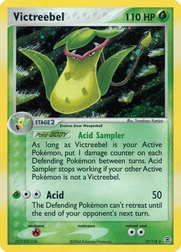 Victreebel  
FireRed & LeafGreen 
Product Details
Card Number / Rarity:17/112 / Holo Rare
Card Type / HP / Stage:Grass / 110 / Stage 2
Card Text:Poke-BODY Acid Sampler

As long as Victreebel is your Active Pokemon, put 1 damage counter on each Defending Pokemon between turns. Acid Sampler stops working if your other Active Pokemon is not a Victreebel.
Attack 1:[2G] Acid (50)
The Defending Pokemon can't retreat until the end of your opponent's next turn.
