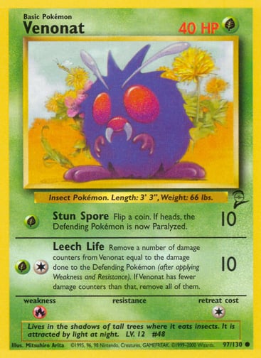 Venonat  
Base Set 2  
Product Details
Card Number / Rarity:097/130 / Common
Card Type / HP / Stage:Grass / 40 / Basic
Attack 1:[G] Stun Spore (10)
Flip a coin. If heads, the Defending Pokémon is now Paralyzed.
Attack 2:[1G] Leech Life (10)
Remove a number of damage counters from Venonat equal to the damage done to the Defending Pokémon (after applying Weakness and Resistance). If Venonat has fewer damage counters than that, remove all of them.