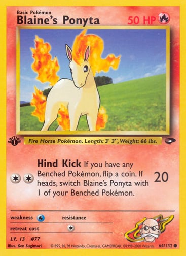 Blaine's Ponyta (Unlimited) 
Gym Challenge 
Product Details
Card Number / Rarity:064/132 / Common
Card Type / HP / Stage:Fire / 50 / Basic
Attack 1:[2] Hind Kick (20)
If you have any Benched Pokémon, flip a coin. If heads, switch Blaine's Ponyta with 1 of your Benched Pokémon.
Weakness / Resistance / Retreat Cost:W / / 1