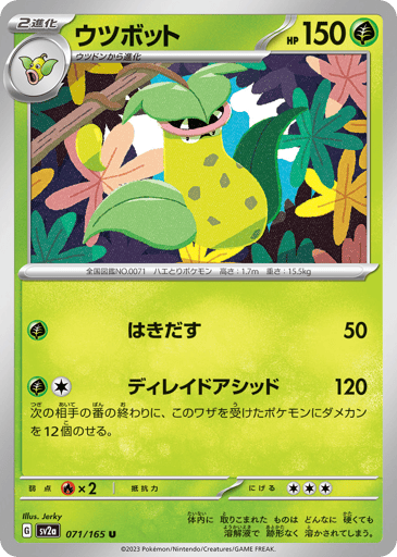 Victreebel (Poke Ball Pattern) 
SV2a: Pokemon Card 151 
Product Details
Rarity:Uncommon
Number:071/165
Card Type:Grass
HP:150
Stage:Stage 2
Weakness:Fire x2
Retreat Cost:3
Attack 1:[Grass] Spit Up (50)
Attack 2:[Grass][Colorless] Slow-Acting Acid (120)
At the end of your opponent's next turn, put 12 damage counters on the Defending Pokémon.
Flavor Text:Once ingested into this Pokémon's body, even the hardest object will melt into nothing