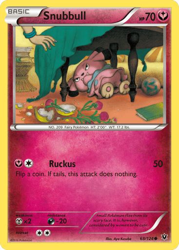 Snubbull  
Fates Collide 
Product Details
Card Number / Rarity:68/124 / Common
Card Type / HP / Stage:Fairy / 70 / Basic
Attack 1:[1Y] Ruckus (50)
Flip a coin. If tails, this attack does nothing.
Weakness / Resistance / Retreat Cost:Mx2 / D-20 / 2