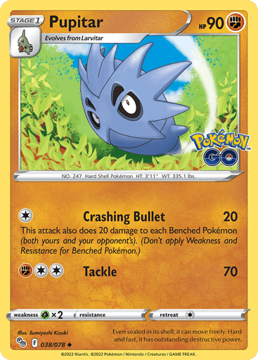 Pupitar
Pokemon GO
Product Details
Card Number / Rarity:038/078 / Uncommon
Card Type / HP / Stage:Fighting / 90 / Stage 1
Attack 1:[1] Crashing Bullet (20)
This attack also does 20 damage to each Benched Pokémon (both yours and your opponent's). (Don't apply Weakness and Resistance for Benched Pokémon.)
Attack 2:[2F] Tackle (70)
Weakness / Resistance / Retreat Cost:Gx2 / None / 1