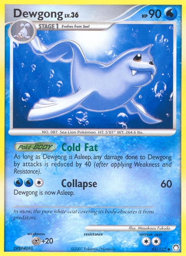 Dewgong  
Mysterious Treasures 
Product Details
Card Number / Rarity:45/123 / Uncommon
Card Type / HP / Stage:Water / 90 / Stage 1
Card Text:Poké-BODY — Cold Fat
As long as Dewgong is Asleep, any damage done to Dewgong by attacks is reduced by 40 (after applying Weakness and Resistance).
Attack 1:[1WW] Collapse (60)
Dewgong is now Asleep.
Weakness / Resistance / Retreat Cost:M+20 / / 2