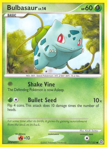 Bulbasaur  
Secret Wonders  
Product Details
Card Number / Rarity:77/132 / Common
Card Type / HP / Stage:Grass / 60 / Basic
Attack 1:[0] Shake Vine
The Defending Pokémon is now Asleep.
Attack 2:[1G] Bullet Seed (10x)
Flip 4 coins. This attack does 10 damage times the number of heads.
Weakness / Resistance / Retreat Cost:R+10 / / 1