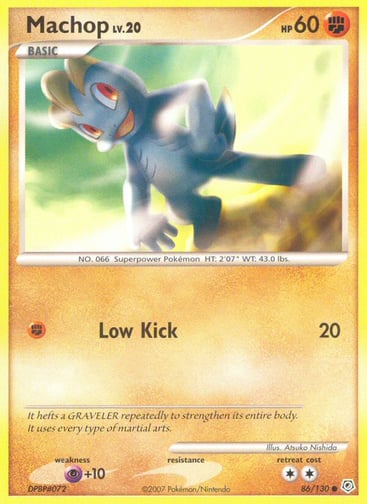 Machop  
Diamond and Pearl 
Product Details
Card Number / Rarity:86/130 / Common
Card Type / HP / Stage:Fighting / 60 / Basic
Attack 1:[F] Low Kick (20)
Weakness / Resistance / Retreat Cost:P+10 / / 2