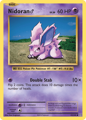 Nidoran M 
Evolutions 
Product Details
Card Number / Rarity:43/108 / Common
Card Type / HP / Stage:Psychic / 60 / Basic
Attack 1:[P] Double Stab (10x)
Flip 2 coins. This attack does 10 damage times the number of heads.
Weakness / Resistance / Retreat Cost:Px2 / None / 1