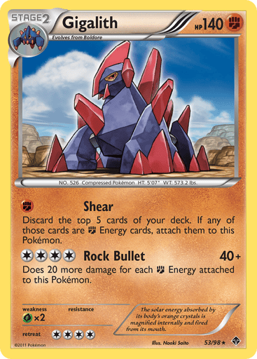 Gigalith  
Emerging Powers 
Product Details
Card Number / Rarity:53/98 / Rare
Card Type / HP / Stage:Fighting / 140 / Stage 2
Attack 1:[F] Shear - Discard the top 5 cards of your deck. If any of those cards are F Energy cards, attach them to this Pokemon.
Attack 2:[4] Rock Bullet (40+) Does 20 more damage for each F Energy attached to this Pokemon.
Weakness / Resistance / Retreat Cost:Gx2 / / 4