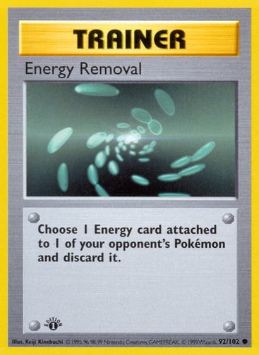 Energy Removal  
Base Set 
Product Details
Card Number / Rarity:092/102 / Common
Card Type / HP / Stage:Trainer / /
Card Text:Choose 1 Energy card attached to 1 of your opponent's Pokémon and discard it.