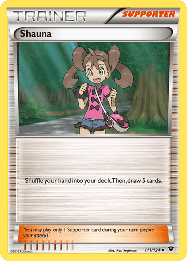 Shauna  
Fates Collide 
Product Details
Card Number / Rarity:111/124 / Uncommon
Card Type / HP / Stage:Supporter / /
Card Text:Shuffle your hand into your deck. Then, draw 5 cards.