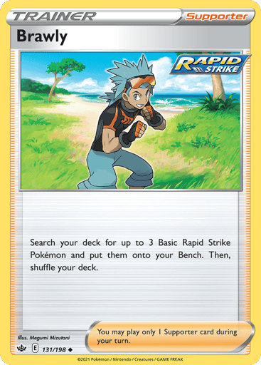 Brawly  
Chilling Reign 
Product Details
Card Number / Rarity:131/198 / Uncommon
Card Type / HP / Stage:Supporter / /
Card Text:Search your deck for up to 3 Basic Rapid Strike Pokemon and put them onto your Bench. Then, shuffle your deck.