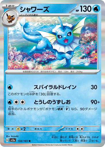 Vaporeon  
SV2a: Pokemon Card 151 
Product Details
Rarity:Rare
Number:134/165
Card Type:Water
HP:130
Stage:Stage 1
Weakness:Lightning x2
Retreat Cost:2
Attack 1:[Water] Spiral Drain (30)
Heal 30 damage from this Pokémon.
Attack 2:[Water][Colorless][Colorless] Fighting Whirlpool (90+)
If your opponent's Active Pokémon is a Pokémon ex or Pokémon V, this attack does 90 more damage.
Flavor Text:It lives close to water. Its long tail is ridged with a fin, which is often mistaken for a mermaid's.