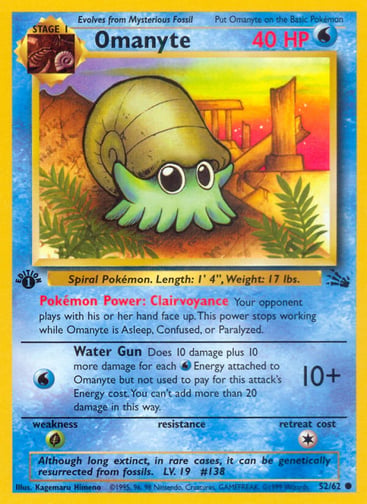 Omanyte (Unlimited) 
Fossil 
Product Details
Card Number / Rarity:52/62 / Common
Card Type / HP / Stage:Water / 40 / Stage 1
Card Text:Pokémon Power: Clairvoyance Your opponent plays with his or her hand face up. This power stops working while Omanyte is Asleep, Confused, or Paralyzed.
Attack 1:[W] Water Gun (10+)
Does 10 damage plus 10 more damage for each Water Energy attached to Omanyte but not used to pay for this attack's Energy cost. You can't add more than 20 damage in this way.
