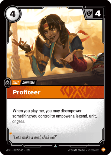 Profiteer
Vendetta
Product Details
When you play me, you may disempower something you control to empower a legend, unit, or gear.
Rarity:Uncommon
Number:082/166
Energy Cost:4
Might:4
Card Type:Unit
Tag:Shurima
Domain:Body
Flavor Text:"Let's make a deal, shall we?"