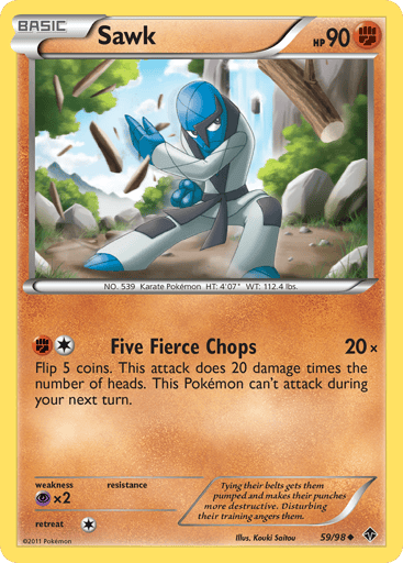 Sawk  
Emerging Powers 
Product Details
Card Number / Rarity:59/98 / Uncommon
Card Type / HP / Stage:Fighting / 90 / Basic
Attack 1:[1F] Five Fierce Chops (20x) Flip 5 coins. This attack does 20 damage times the number of heads. This Pokemon can't attack during your next turn.
Weakness / Resistance / Retreat Cost:Px2 / / 1