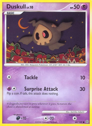 Duskull  
Stormfront  
Product Details
Card Number / Rarity:60/100 / Common
Card Type / HP / Stage:Psychic / 50 / Basic
Attack 1:[1] Tackle (10)
Attack 2:[1P] Surprise Attack (30)
Flip a coin. If tails, this attack does nothing.
Weakness / Resistance / Retreat Cost:D+10 / C-20 / 1