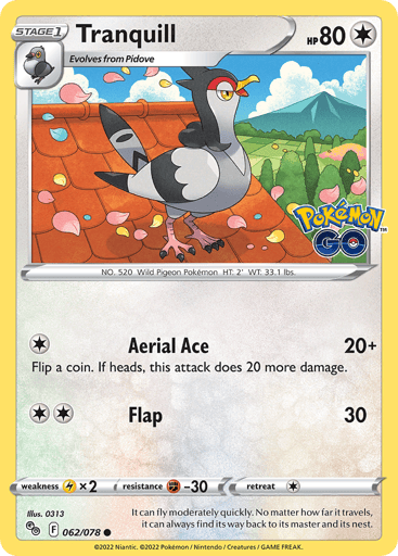 Tranquill
Pokemon GO
Product Details
Card Number / Rarity:062/078 / Common
Card Type / HP / Stage:Colorless / 80 / Stage 1
Attack 1:[1] Aerial Ace (20+)
Flip a coin. If heads, this attack does 20 more damage.
Attack 2:[2] Flap (30)
Weakness / Resistance / Retreat Cost:Lx2 / F-30 / 1