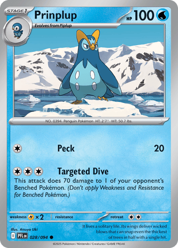 Prinplup
Phantasmal Flames
Product Details
Card Number / Rarity:028/094 / Common
Card Type / HP / Stage:Water / 100 / Stage 1
Attack 1:[C] Peck (20)
Attack 2:[CCC] Targeted Dive
This attack does 70 damage to 1 of your opponent's Benched Pokemon. (Don't apply Weakness and Resistance for Benched Pokemon.)
Weakness / Resistance / Retreat Cost:Lx2 / / 2
Artist:Atsuya Uki