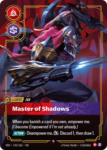 Zed, Master Of Shadows
Vendetta
Product Details
When you banish a card you own, empower me. (I become Empowered if I'm not already.)
[ACTION] Disempower me, Exhaust: Discard 1, then draw 1.
Rarity:Rare
Number:143/166
Card Type:Legend
Tag:Zed
Domain:Fury;Chaos
