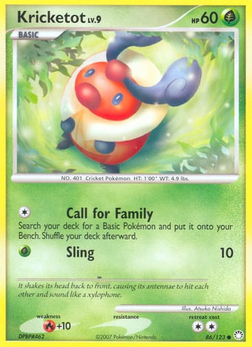 Kricketot  
Mysterious Treasures 
Product Details
Card Number / Rarity:86/123 / Common
Card Type / HP / Stage:Grass / 60 / Basic
Attack 1:[1] Call for Family
Search your deck for a Basic Pokémon and put it onto your Bench. Shuffle your deck afterward.
Attack 2:[G] Sling (10)
Weakness / Resistance / Retreat Cost:R+10 / / 2