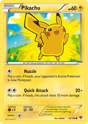 Pikachu  
XY Base Set 
Product Details
Card Number / Rarity:42/146 / Common
Card Type / HP / Stage:Lightning / 60 / Basic
Attack 1:[1] Nuzzle - Flip a coin. If heads, your opponent's Active Pokemon is now Paralyzed.
Attack 2:[2] Quick attack (20+) Flip a coin. If heads, this attack does 10 more damage.
Weakness / Resistance / Retreat Cost:Fx2 / M-20 / 1