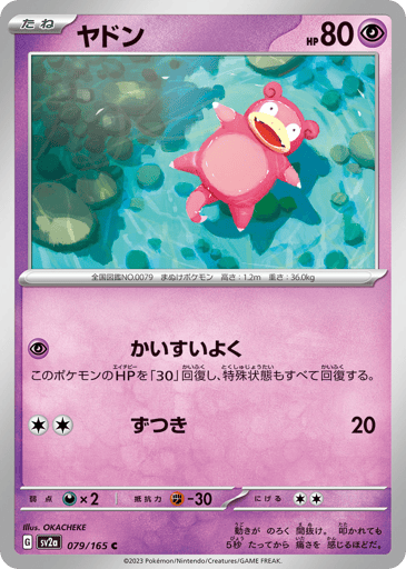 Slowpoke  
SV2a: Pokemon Card 151 
Product Details
Rarity:Common
Number:079/165
Card Type:Psychic
HP:80
Stage:Basic
Weakness:Darkness x2
Resistance:Fighting -30
Retreat Cost:2
Attack 1:[Psychic] Sea Bathing
Heal 30 damage from this Pokémon, and it recovers from all Special Conditions.
Attack 2:[Colorless][Colorless] Headbutt (20)
Flavor Text:It is incredibly slow and dopey. It takes five seconds for it to feel pain when under attack.