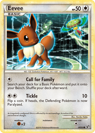 Eevee  
Undaunted  
Product Details
Card Number / Rarity:48/90 / Common
Card Type / HP / Stage:Colorless / 50 / Basic
Attack 1:[1] Call for Family - Search your deck for a Basic Pokemon and put it onto your Bench. Shuffle your deck afterward.
Attack 2:[2] Tickle (10) Flip a coin. If heads, the Defending Pokemon is Paralyzed.
Weakness / Resistance / Retreat Cost:Fx2 / / 1