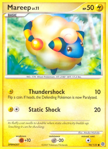 Mareep  
Secret Wonders 
Product Details
Card Number / Rarity:94/132 / Common
Card Type / HP / Stage:Lightning / 50 / Basic
Attack 1:[L] Thundershock (10)
Flip a coin. If heads, the Defending Pokémon is now Paralyzed.
Attack 2:[1L] Static Shock (20)
Weakness / Resistance / Retreat Cost:F+10 / M-20 / 1