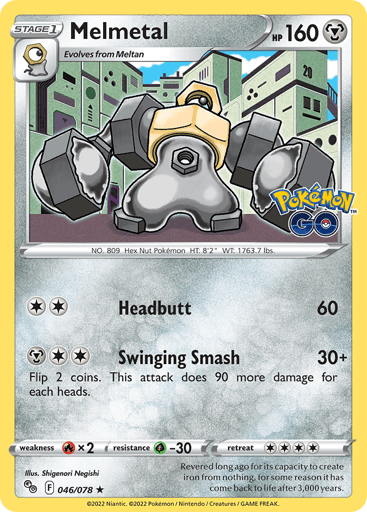 Melmetal 
Pokemon GO
Product Details
Card Number / Rarity:046/078 / Holo Rare
Card Type / HP / Stage:Metal / 160 / Stage 1
Attack 1:[2] Headbutt (60)
Attack 2:[2M] Swinging Smash (30+)
Flip 2 coins. This attack does 90 more damage for each heads.
Weakness / Resistance / Retreat Cost:Rx2 / G-30 / 4