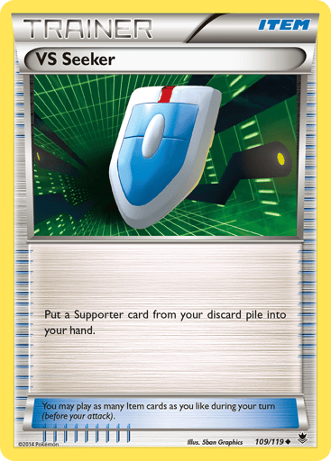 VS Seeker 
Phantom Forces 
Product Details
Card Number / Rarity:109/119 / Uncommon
Card Type / HP / Stage:Item / /
Card Text:Search your discard pile for a Supporter card, show it to your opponent, and put it into your hand.