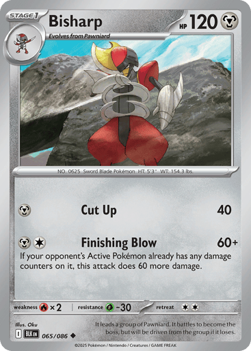 Bisharp (Poke Ball Pattern) 
Black Bolt 
Product Details
Card Number / Rarity:065/086 / Uncommon
Card Type / HP / Stage:Metal / 120 / Stage 1
Attack 1:[M] Cut Up (40)
Attack 2:[MC] Finishing Blow (60+)
If your opponent's Active Pokémon already has any damage counters on it, this attack does 60 more damage.
Weakness / Resistance / Retreat Cost:Rx2 / G-30 / 2